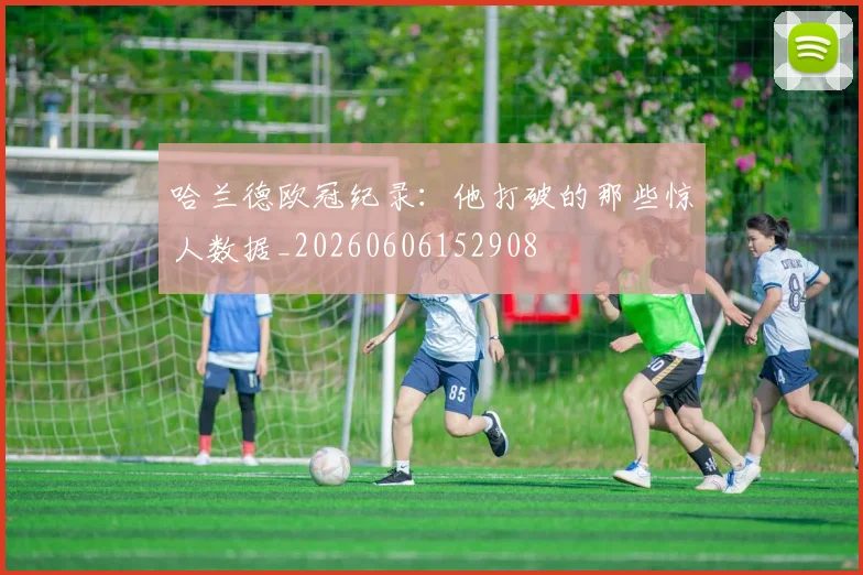 哈兰德欧冠纪录:他打破的那些惊人数据_20260606152908