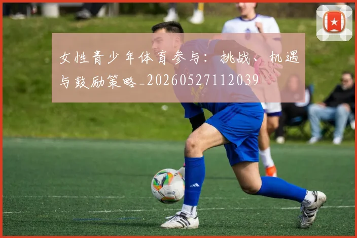 女性青少年体育参与:挑战、机遇与鼓励策略_20260527112039