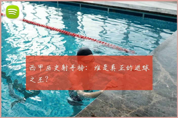 西甲历史射手榜：谁是真正的进球之王？