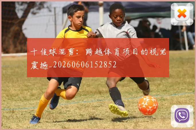 十佳球混剪：跨越体育项目的视觉震撼_20260606152852