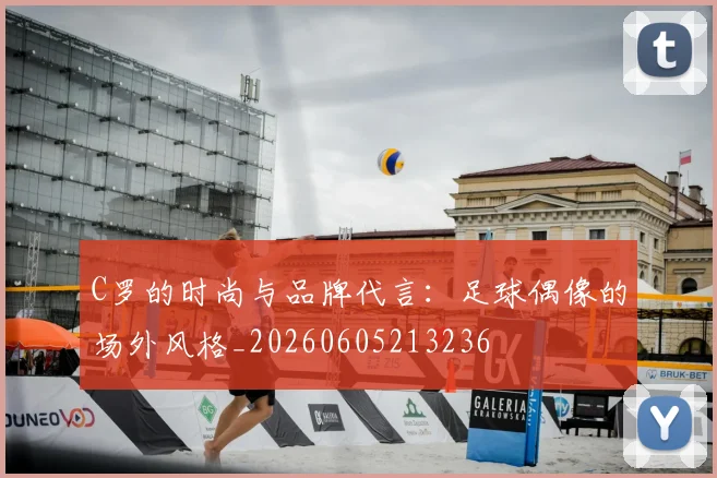 C罗的时尚与品牌代言:足球偶像的场外风格_20260605213236