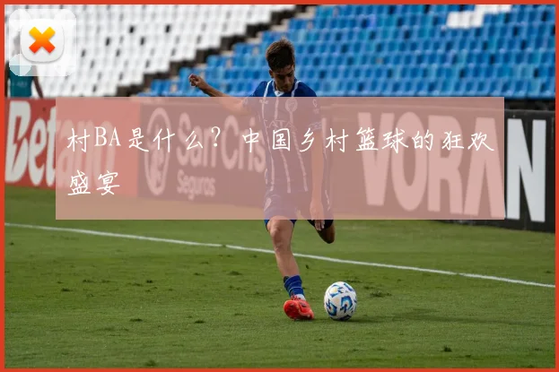 村BA是什么？中国乡村篮球的狂欢盛宴