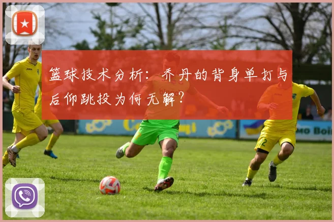 篮球技术分析：乔丹的背身单打与后仰跳投为何无解？