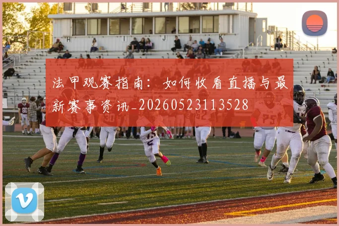 法甲观赛指南:如何收看直播与最新赛事资讯_20260523113528