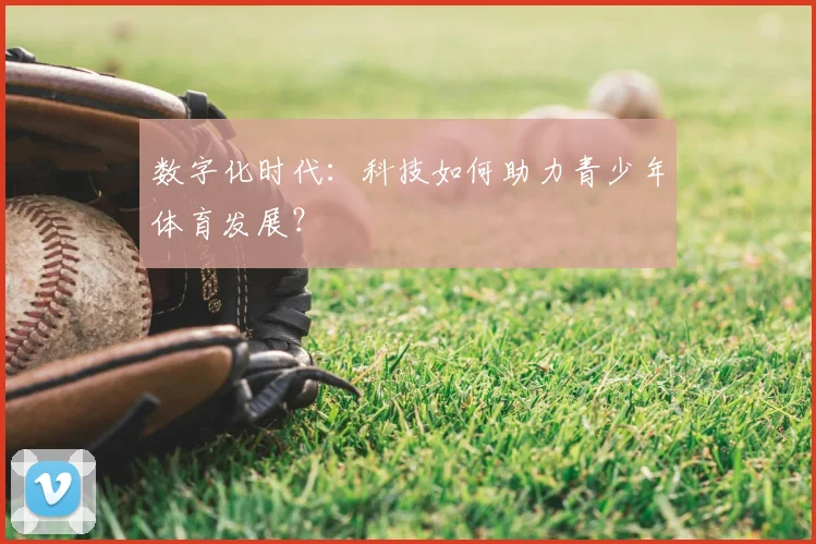 数字化时代：科技如何助力青少年体育发展？