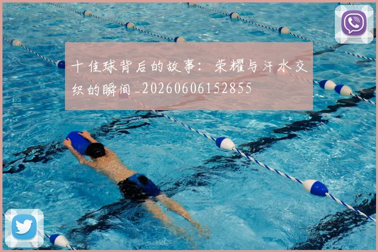 十佳球背后的故事:荣耀与汗水交织的瞬间_20260606152855