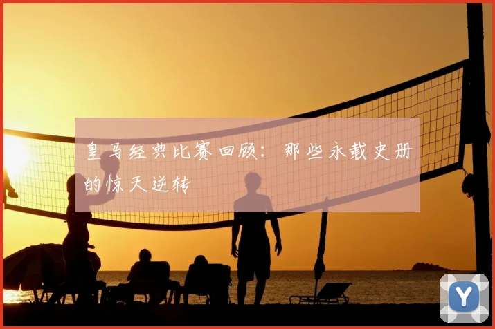 皇马经典比赛回顾：那些永载史册的惊天逆转
