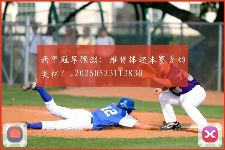 西甲冠军预测:谁将捧起本赛季的奖杯?_20260523113830