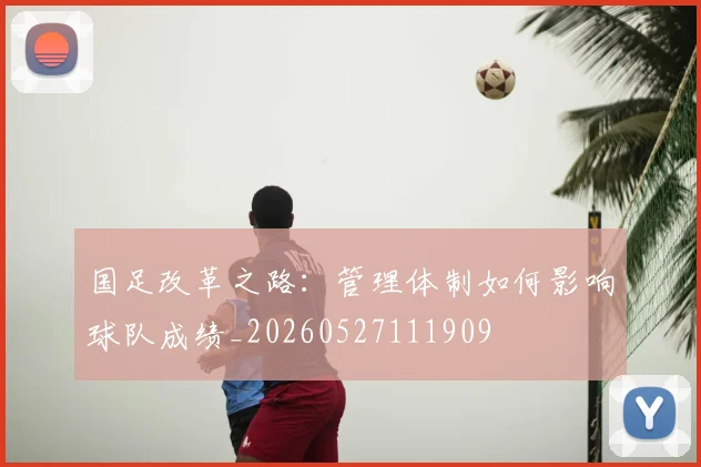 国足改革之路:管理体制如何影响球队成绩_20260527111909