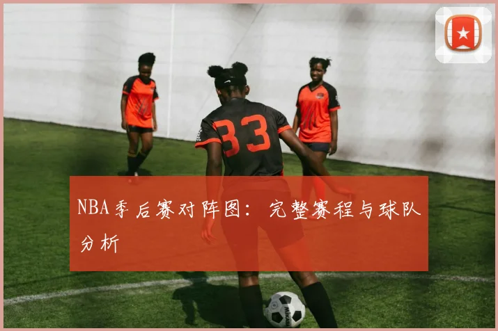 NBA季后赛对阵图：完整赛程与球队分析