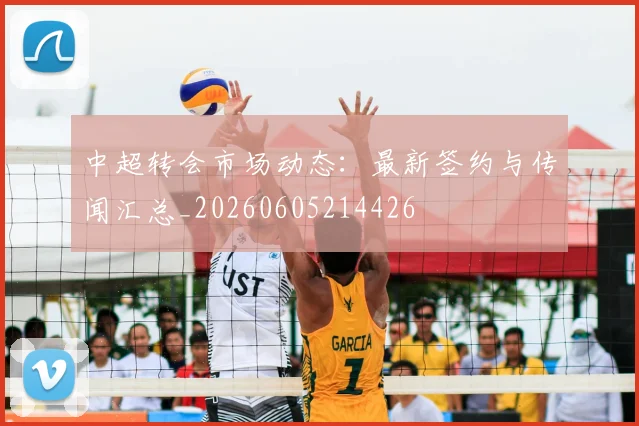 中超转会市场动态：最新签约与传闻汇总_20260605214426