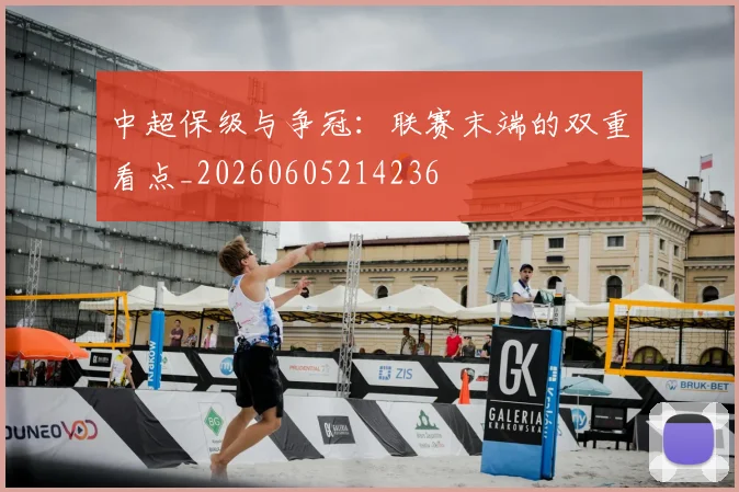 中超保级与争冠:联赛末端的双重看点_20260605214236