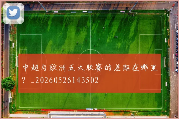 中超与欧洲五大联赛的差距在哪里?_20260526143502