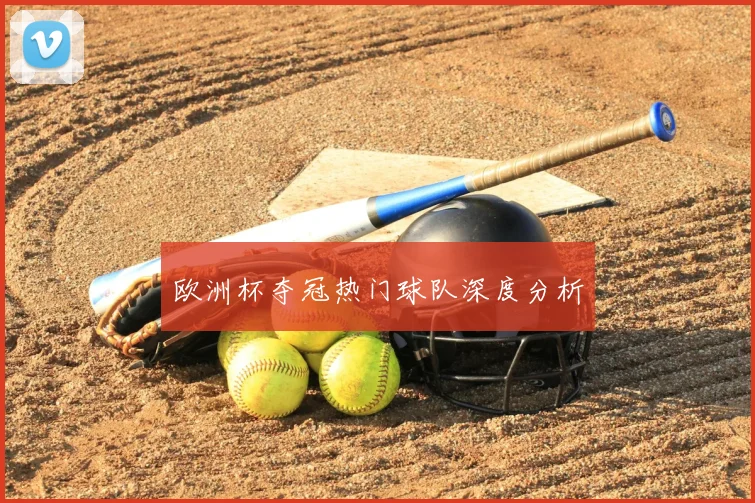 欧洲杯夺冠热门球队深度分析