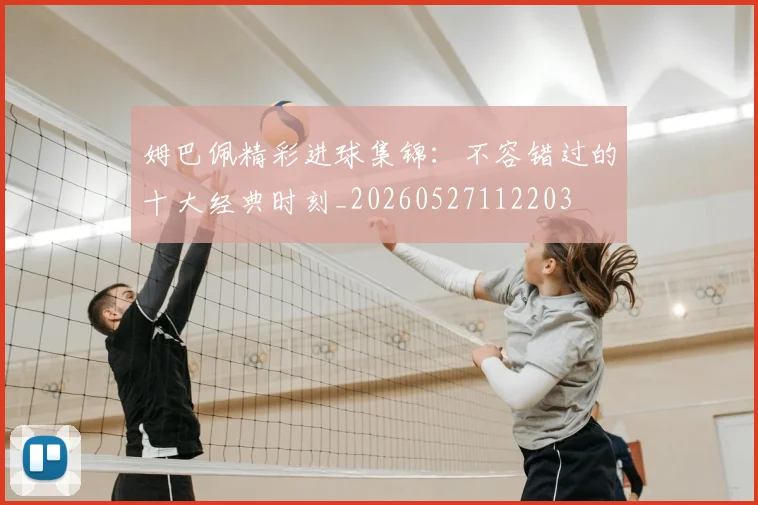 姆巴佩精彩进球集锦:不容错过的十大经典时刻_20260527112203