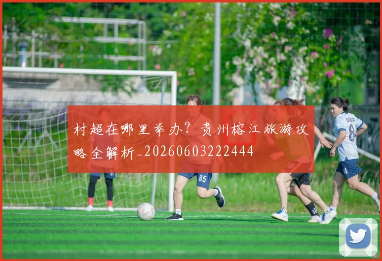 村超在哪里举办？贵州榕江旅游攻略全解析_20260603222444