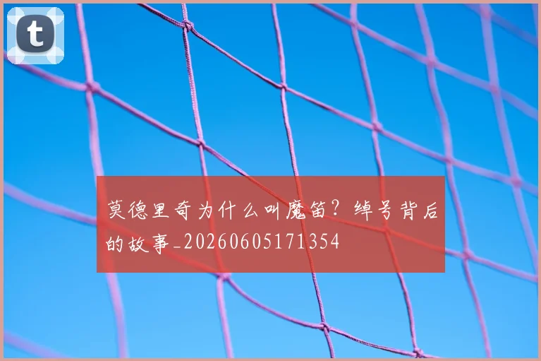 莫德里奇为什么叫魔笛?绰号背后的故事_20260605171354