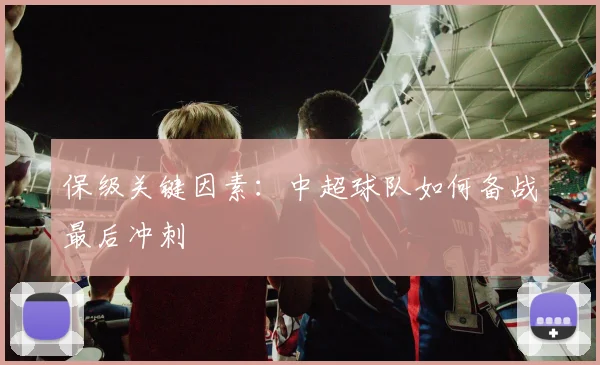 保级关键因素:中超球队如何备战最后冲刺
