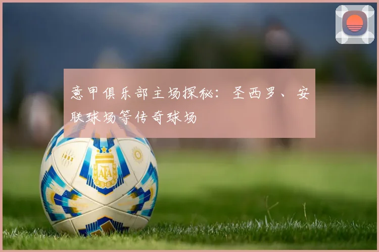 意甲俱乐部主场探秘:圣西罗、安联球场等传奇球场