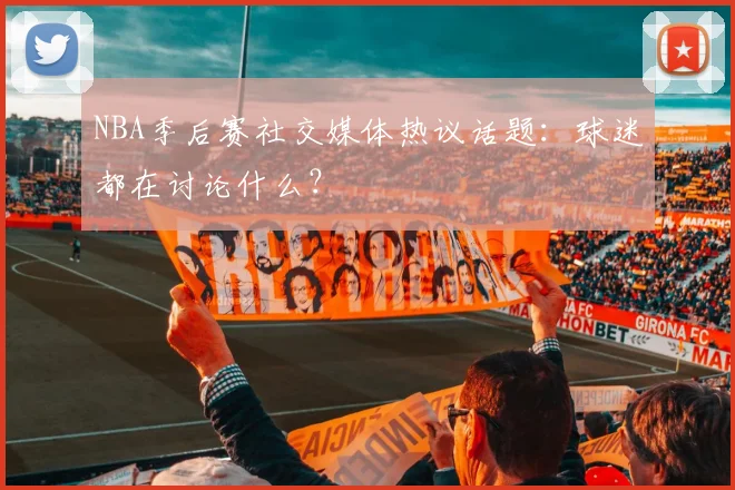 NBA季后赛社交媒体热议话题:球迷都在讨论什么?