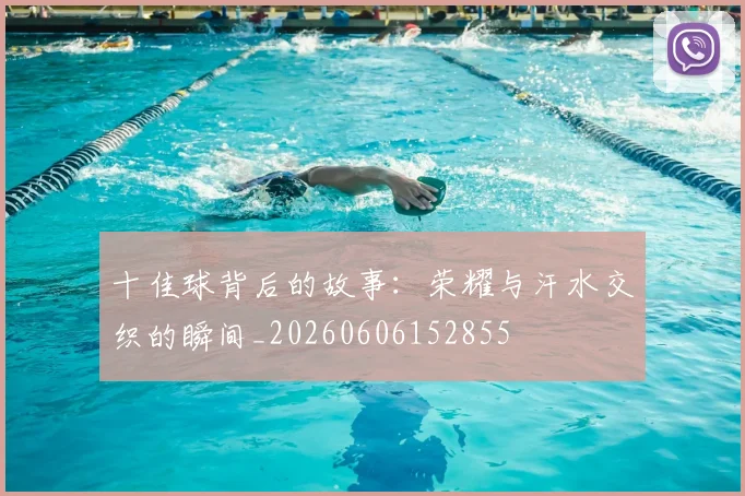 十佳球背后的故事:荣耀与汗水交织的瞬间_20260606152855
