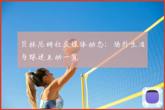 贝林厄姆社交媒体动态：场外生活与球迷互动一览