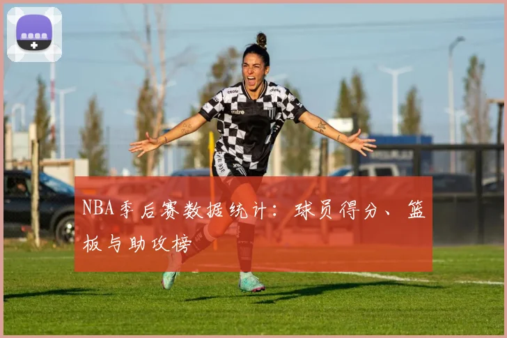 NBA季后赛数据统计:球员得分、篮板与助攻榜