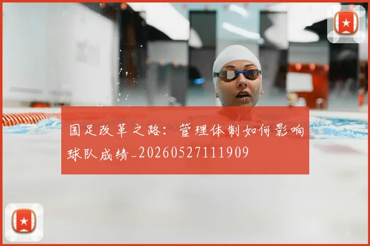 国足改革之路:管理体制如何影响球队成绩_20260527111909