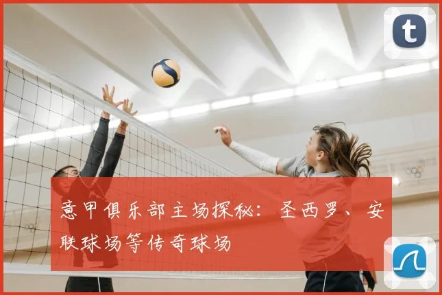 意甲俱乐部主场探秘:圣西罗、安联球场等传奇球场