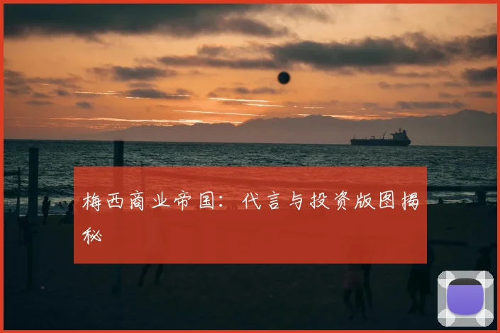 梅西商业帝国:代言与投资版图揭秘
