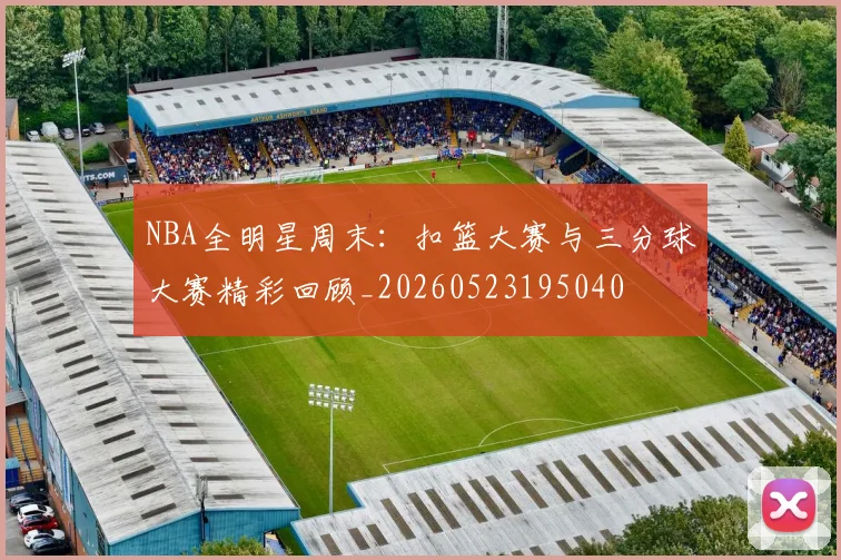 NBA全明星周末：扣篮大赛与三分球大赛精彩回顾_20260523195040