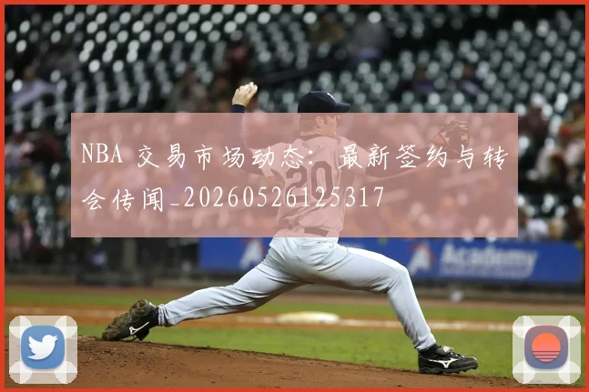 NBA 交易市场动态:最新签约与转会传闻_20260526125317