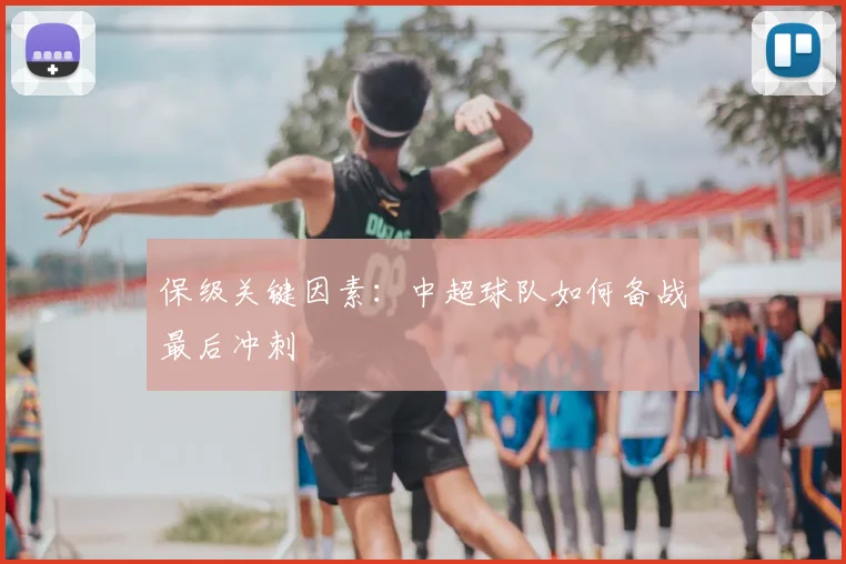 保级关键因素:中超球队如何备战最后冲刺