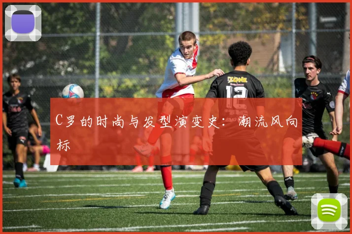 C罗的时尚与发型演变史:潮流风向标