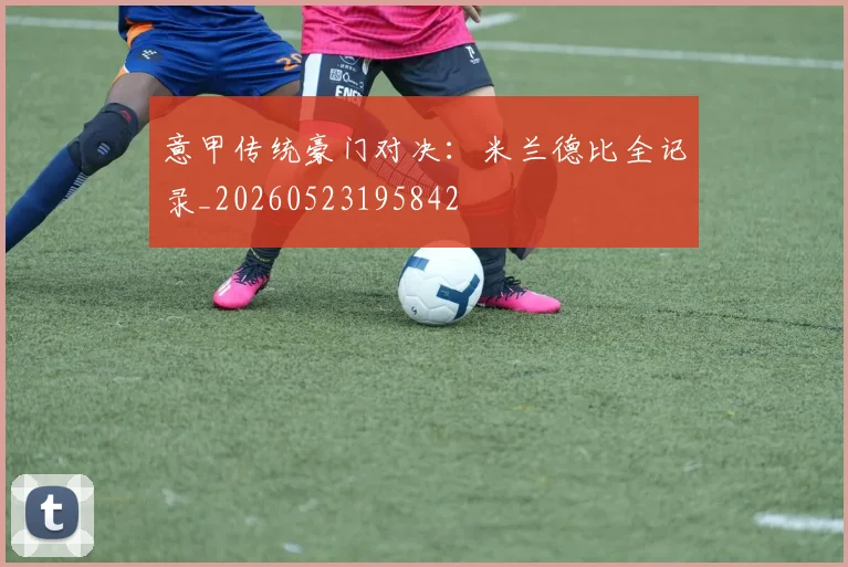 意甲传统豪门对决：米兰德比全记录_20260523195842