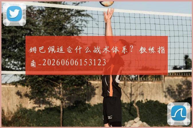 姆巴佩适合什么战术体系?教练指南_20260606153123
