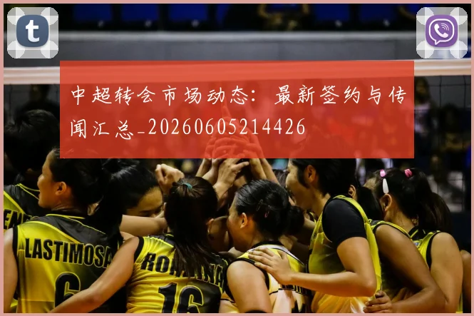 中超转会市场动态：最新签约与传闻汇总_20260605214426