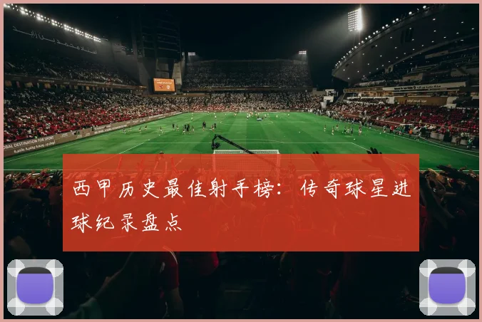 西甲历史最佳射手榜：传奇球星进球纪录盘点