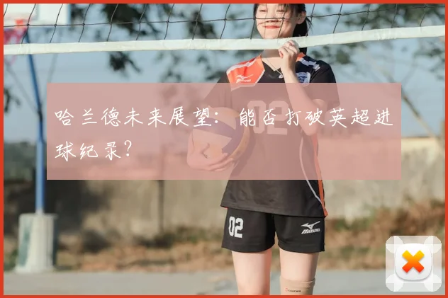 哈兰德未来展望:能否打破英超进球纪录?
