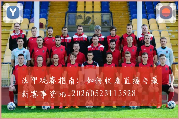 法甲观赛指南:如何收看直播与最新赛事资讯_20260523113528