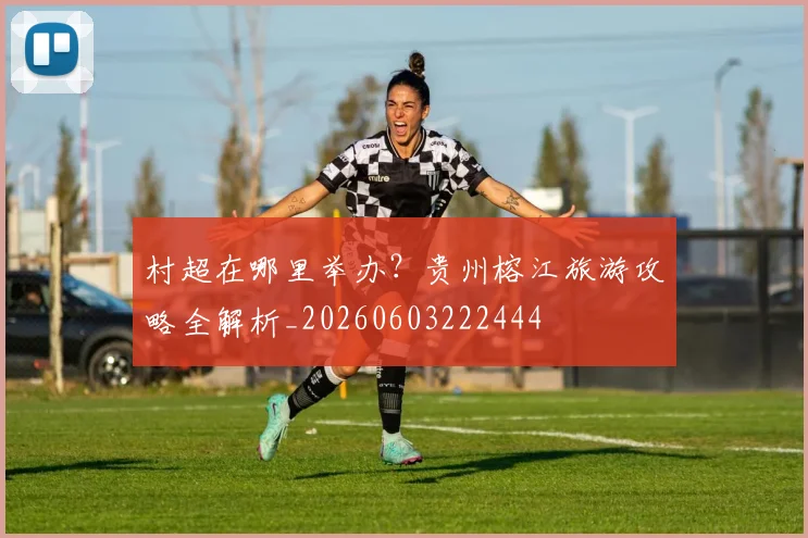 村超在哪里举办？贵州榕江旅游攻略全解析_20260603222444