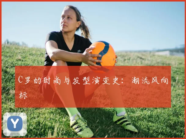 C罗的时尚与发型演变史:潮流风向标