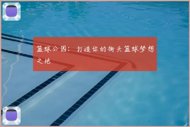 篮球公园:打造你的街头篮球梦想之地