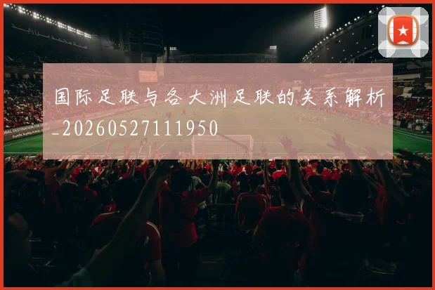 国际足联与各大洲足联的关系解析_20260527111950