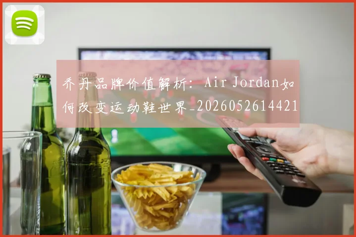 乔丹品牌价值解析:Air Jordan如何改变运动鞋世界_20260526144217
