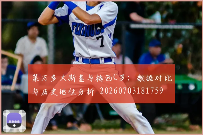 莱万多夫斯基与梅西C罗:数据对比与历史地位分析_20260703181759
