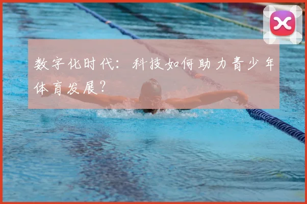 数字化时代：科技如何助力青少年体育发展？
