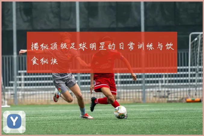 揭秘顶级足球明星的日常训练与饮食秘诀