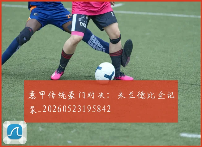 意甲传统豪门对决：米兰德比全记录_20260523195842