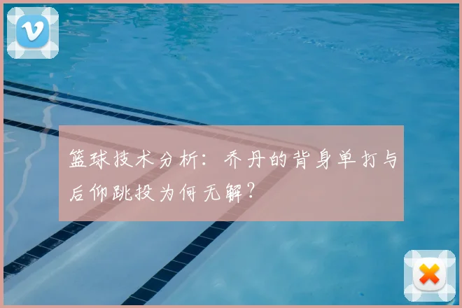 篮球技术分析：乔丹的背身单打与后仰跳投为何无解？